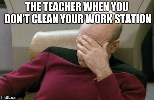 Captain Picard Facepalm | THE TEACHER WHEN YOU DON'T CLEAN YOUR WORK STATION | image tagged in memes,captain picard facepalm | made w/ Imgflip meme maker