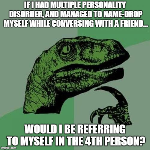 Philosoraptor | IF I HAD MULTIPLE PERSONALITY DISORDER, AND MANAGED TO NAME-DROP MYSELF WHILE CONVERSING WITH A FRIEND... WOULD I BE REFERRING TO MYSELF IN THE 4TH PERSON? | image tagged in memes,philosoraptor | made w/ Imgflip meme maker