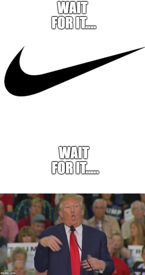 Trumps head explodes | WAIT FOR IT.... WAIT FOR IT..... | image tagged in memes,nike,trump,politics,maga,kapernick | made w/ Imgflip meme maker