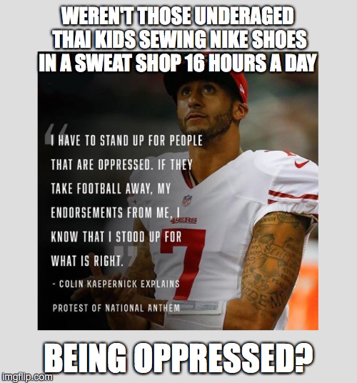 Hey, Colin, Spare Us The Virtue Signaling |  WEREN'T THOSE UNDERAGED THAI KIDS SEWING NIKE SHOES IN A SWEAT SHOP 16 HOURS A DAY; BEING OPPRESSED? | image tagged in nike swoosh,colin kaepernick oppressed | made w/ Imgflip meme maker