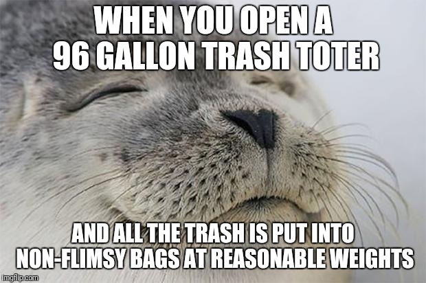 Satisfied Seal Meme | WHEN YOU OPEN A 96 GALLON TRASH TOTER; AND ALL THE TRASH IS PUT INTO NON-FLIMSY BAGS AT REASONABLE WEIGHTS | image tagged in memes,satisfied seal | made w/ Imgflip meme maker