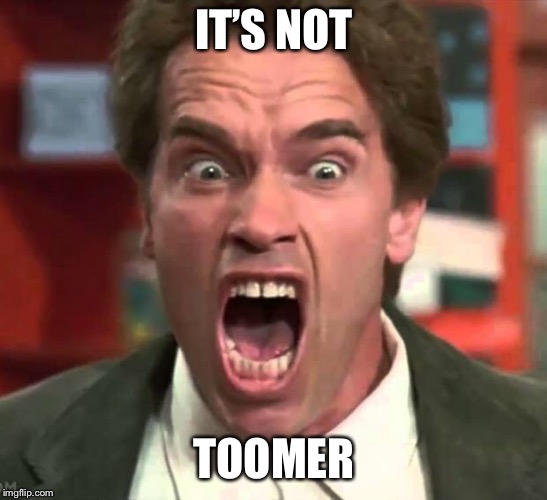 Arnold yelling | IT’S NOT; TOOMER | image tagged in arnold yelling | made w/ Imgflip meme maker