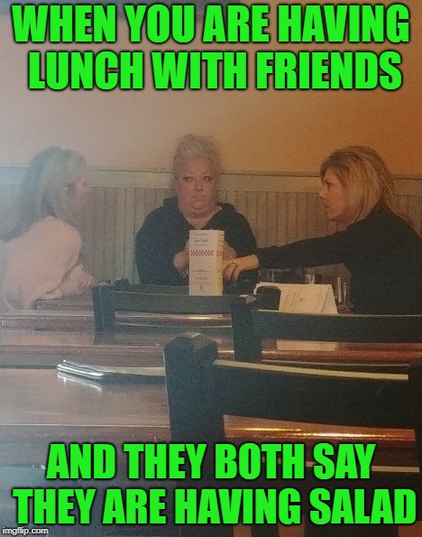 uncomfortable lunch  | WHEN YOU ARE HAVING LUNCH WITH FRIENDS; AND THEY BOTH SAY THEY ARE HAVING SALAD | image tagged in lunch time,friends | made w/ Imgflip meme maker