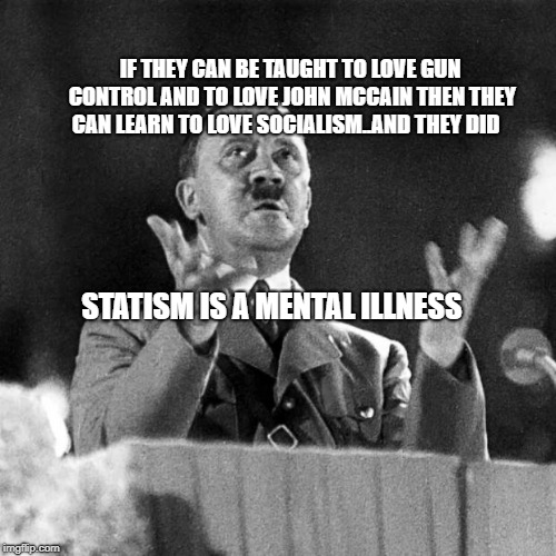 CFK Hitler | IF THEY CAN BE TAUGHT TO LOVE GUN CONTROL AND TO LOVE JOHN MCCAIN THEN THEY CAN LEARN TO LOVE SOCIALISM..AND THEY DID; STATISM IS A MENTAL ILLNESS | image tagged in cfk hitler | made w/ Imgflip meme maker