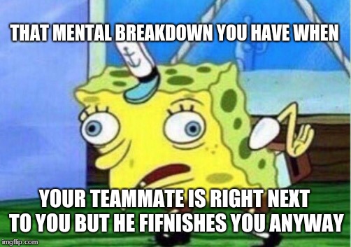 Mocking Spongebob Meme | THAT MENTAL BREAKDOWN YOU HAVE WHEN; YOUR TEAMMATE IS RIGHT NEXT TO YOU BUT HE FIFNISHES YOU ANYWAY | image tagged in memes,mocking spongebob | made w/ Imgflip meme maker