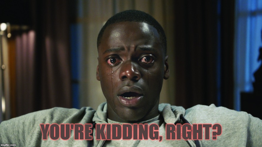 Get Out meme | YOU'RE KIDDING, RIGHT? | image tagged in get out meme | made w/ Imgflip meme maker