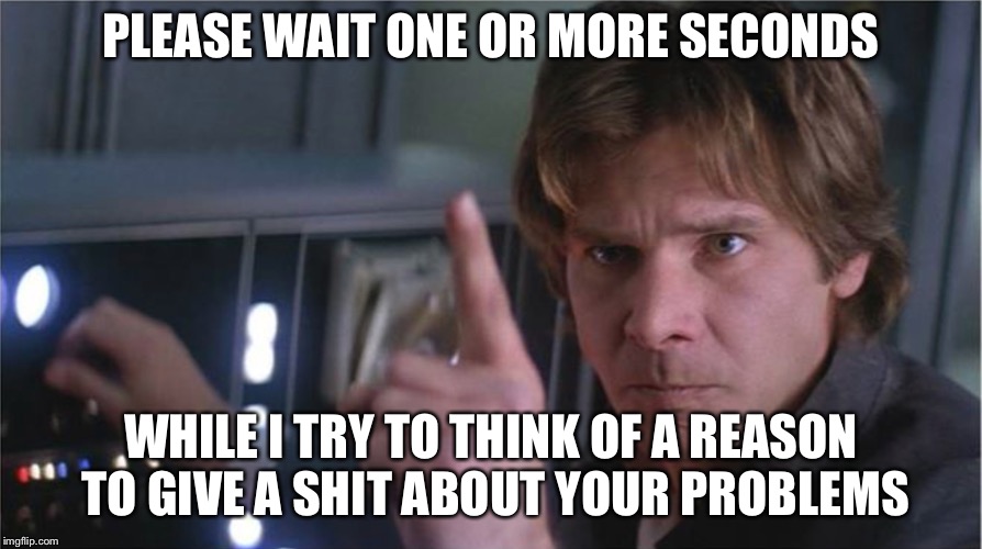 PLEASE WAIT ONE OR MORE SECONDS; WHILE I TRY TO THINK OF A REASON TO GIVE A SHIT ABOUT YOUR PROBLEMS | image tagged in han solo going solo | made w/ Imgflip meme maker