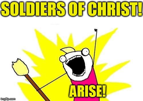 "Soldiers of Christ arise and put your armor on!" -Charles Wesley(1707-1788) | SOLDIERS OF CHRIST! ARISE! | image tagged in memes,x all the y | made w/ Imgflip meme maker