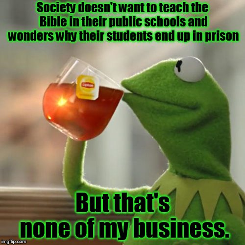 Don't teach the Bible in public school. Kids end up in prison. Teach them the Bible in prison. Makes no sense. | Society doesn't want to teach the Bible in their public schools and wonders why their students end up in prison; But that's none of my business. | image tagged in memes,but thats none of my business,kermit the frog | made w/ Imgflip meme maker