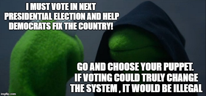 Evil Kermit | I MUST VOTE IN NEXT PRESIDENTIAL ELECTION AND HELP DEMOCRATS FIX THE COUNTRY! GO AND CHOOSE YOUR PUPPET. IF VOTING COULD TRULY CHANGE THE SYSTEM , IT WOULD BE ILLEGAL | image tagged in memes,evil kermit | made w/ Imgflip meme maker