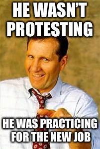 So he sells shoes now... | HE WASN’T PROTESTING; HE WAS PRACTICING FOR THE NEW JOB | image tagged in al bundy | made w/ Imgflip meme maker