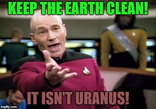 so funny | KEEP THE EARTH CLEAN! IT ISN'T URANUS! | image tagged in memes,picard wtf,funny | made w/ Imgflip meme maker