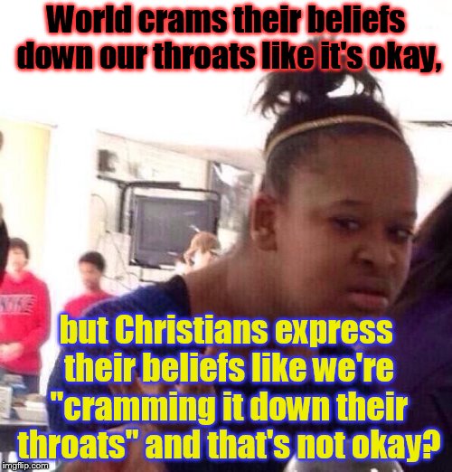 Freedom of speech and belief is only okay so long as you agree with what THEY say and what THEY believe. Smh | World crams their beliefs down our throats like it's okay, but Christians express their beliefs like we're "cramming it down their throats" and that's not okay? | image tagged in memes,black girl wat | made w/ Imgflip meme maker