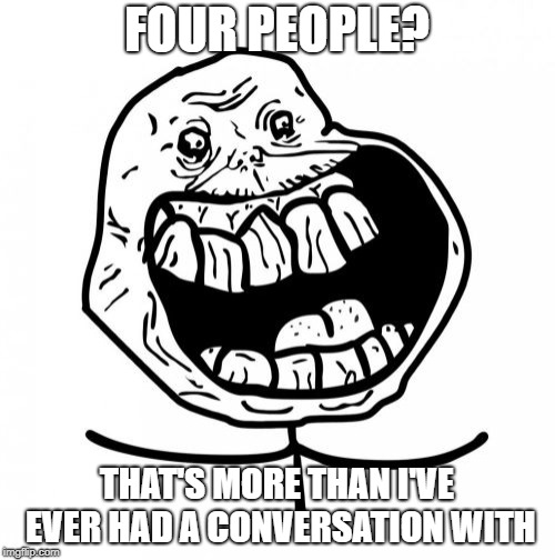 Forever Alone Happy Meme | FOUR PEOPLE? THAT'S MORE THAN I'VE EVER HAD A CONVERSATION WITH | image tagged in memes,forever alone happy | made w/ Imgflip meme maker