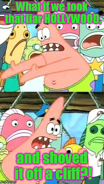 Put It Somewhere Else Patrick Meme | What if we took that liar HOLLYWOOD, and shoved it off a cliff?! | image tagged in memes,put it somewhere else patrick | made w/ Imgflip meme maker
