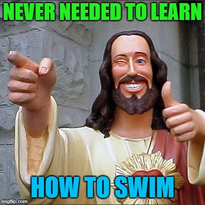 Now that is funny | NEVER NEEDED TO LEARN; HOW TO SWIM | image tagged in memes,buddy christ,funny,swimming | made w/ Imgflip meme maker