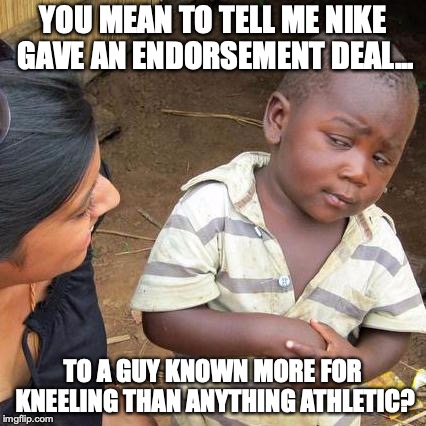 This makes perfect sense to Liberals, and only Liberals. | YOU MEAN TO TELL ME NIKE GAVE AN ENDORSEMENT DEAL... TO A GUY KNOWN MORE FOR KNEELING THAN ANYTHING ATHLETIC? | image tagged in 2018,liberals,nike,kneeling,national anthem | made w/ Imgflip meme maker