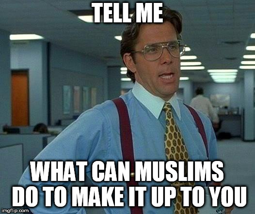 That Would Be Great | TELL ME; WHAT CAN MUSLIMS DO TO MAKE IT UP TO YOU | image tagged in memes,that would be great,muslim,muslims,islam,islamophobia | made w/ Imgflip meme maker