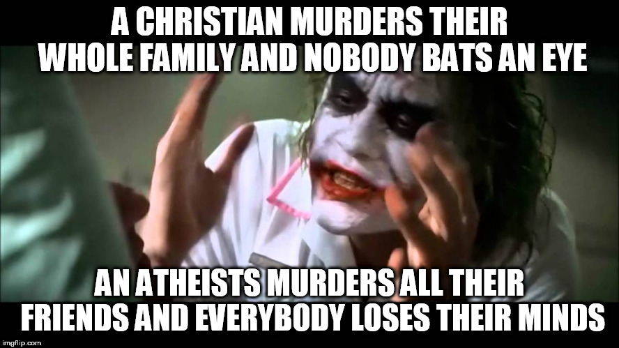 Joker nobody bats an eye | A CHRISTIAN MURDERS THEIR WHOLE FAMILY AND NOBODY BATS AN EYE; AN ATHEISTS MURDERS ALL THEIR FRIENDS AND EVERYBODY LOSES THEIR MINDS | image tagged in joker nobody bats an eye,joker everyone loses their minds,christian,atheist,murder,homicide | made w/ Imgflip meme maker