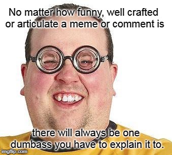Dumbass | No matter how funny, well crafted or articulate a meme or comment is; there will always be one dumbass you have to explain it to. | image tagged in nerd glasses,explanation,don't get it | made w/ Imgflip meme maker