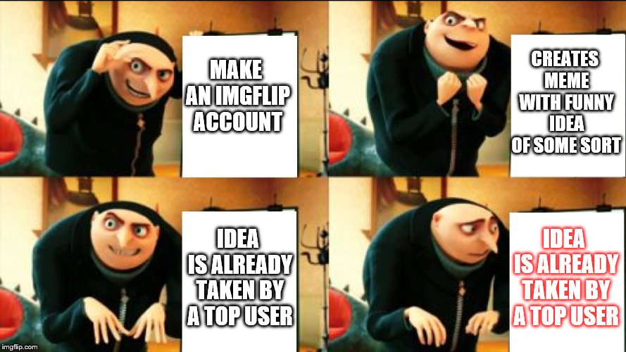 Gets Me EVERY DAY | CREATES MEME WITH FUNNY IDEA OF SOME SORT; MAKE AN IMGFLIP ACCOUNT; IDEA IS ALREADY TAKEN BY A TOP USER; IDEA IS ALREADY TAKEN BY A TOP USER | image tagged in gru diabolical plan fail,memes,fail,top users | made w/ Imgflip meme maker