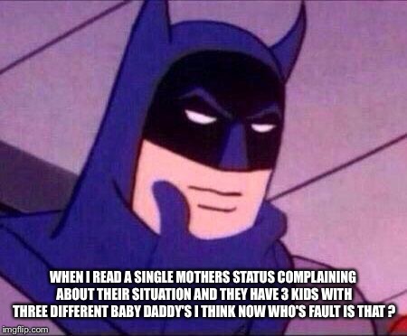 Batman Thinking | WHEN I READ A SINGLE MOTHERS STATUS COMPLAINING ABOUT THEIR SITUATION AND THEY HAVE 3 KIDS WITH THREE DIFFERENT BABY DADDY'S I THINK NOW WHO'S FAULT IS THAT ? | image tagged in batman thinking | made w/ Imgflip meme maker