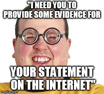 evidence | "I NEED YOU TO PROVIDE SOME EVIDENCE FOR; YOUR STATEMENT ON THE INTERNET" | image tagged in arguments,internet | made w/ Imgflip meme maker