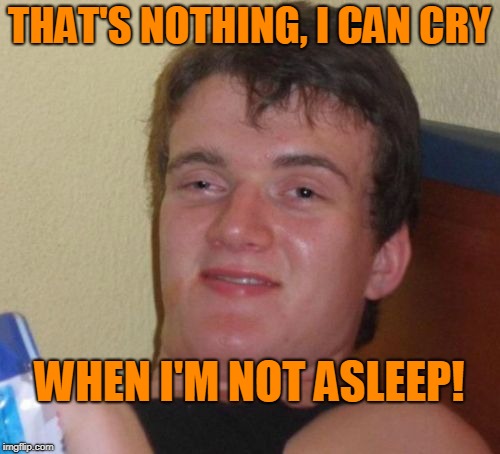10 Guy Meme | THAT'S NOTHING, I CAN CRY WHEN I'M NOT ASLEEP! | image tagged in memes,10 guy | made w/ Imgflip meme maker