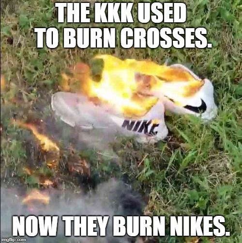 Nike's burning | THE KKK USED TO BURN CROSSES. NOW THEY BURN NIKES. | image tagged in nike's burning | made w/ Imgflip meme maker