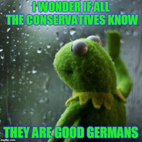 Good Germans | I WONDER IF ALL THE CONSERVATIVES KNOW; THEY ARE GOOD GERMANS | image tagged in sometimes i wonder | made w/ Imgflip meme maker