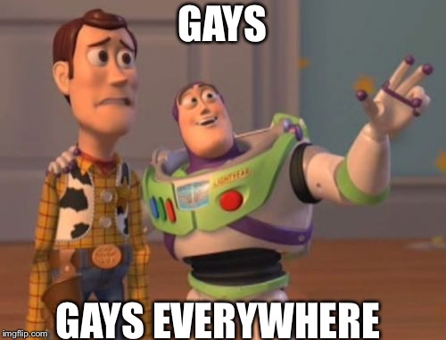 X, X Everywhere | GAYS; GAYS EVERYWHERE | image tagged in memes,x x everywhere | made w/ Imgflip meme maker
