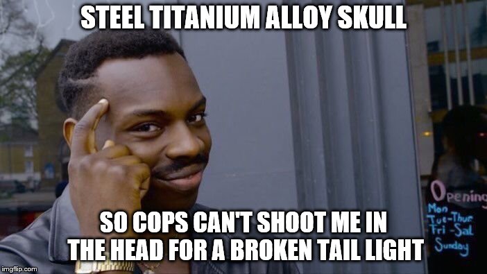 Kind of sad, but maybe useful | STEEL TITANIUM ALLOY SKULL; SO COPS CAN'T SHOOT ME IN THE HEAD FOR A BROKEN TAIL LIGHT | image tagged in memes,roll safe think about it | made w/ Imgflip meme maker