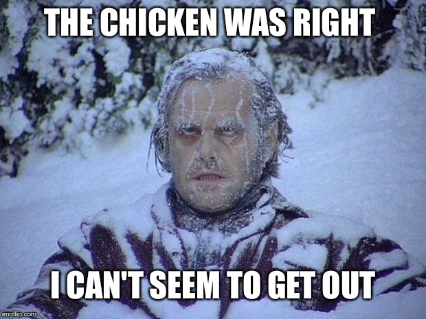 Jack Nicholson The Shining Snow Meme | THE CHICKEN WAS RIGHT I CAN'T SEEM TO GET OUT | image tagged in memes,jack nicholson the shining snow | made w/ Imgflip meme maker