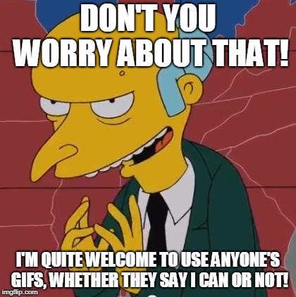 Mr Burns | DON'T YOU WORRY ABOUT THAT! I'M QUITE WELCOME TO USE ANYONE'S GIFS, WHETHER THEY SAY I CAN OR NOT! | image tagged in mr burns | made w/ Imgflip meme maker
