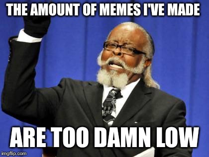 GaH I need to make memes more often | THE AMOUNT OF MEMES I'VE MADE; ARE TOO DAMN LOW | image tagged in memes,too damn high,imgflip,submissions,caption this,too damn low | made w/ Imgflip meme maker