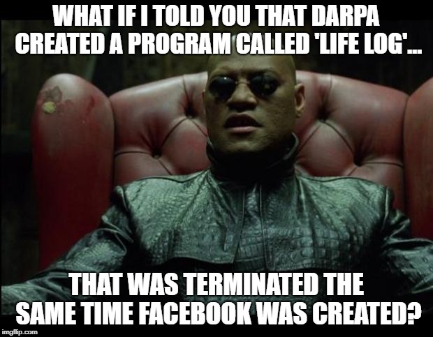 What if i told you | WHAT IF I TOLD YOU THAT DARPA CREATED A PROGRAM CALLED 'LIFE LOG'... THAT WAS TERMINATED THE SAME TIME FACEBOOK WAS CREATED? | image tagged in what if i told you | made w/ Imgflip meme maker