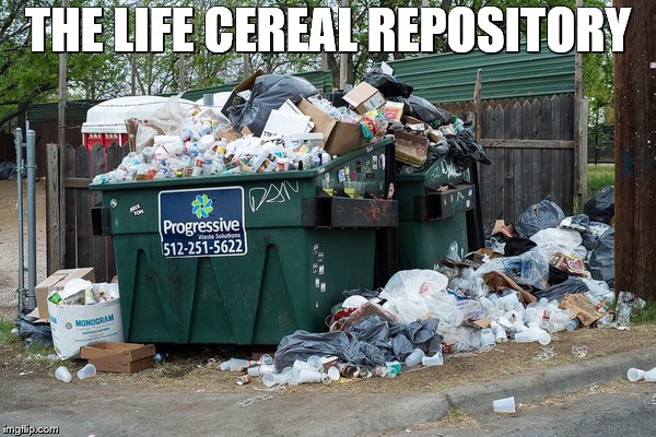 garbage  | THE LIFE CEREAL REPOSITORY | image tagged in garbage | made w/ Imgflip meme maker
