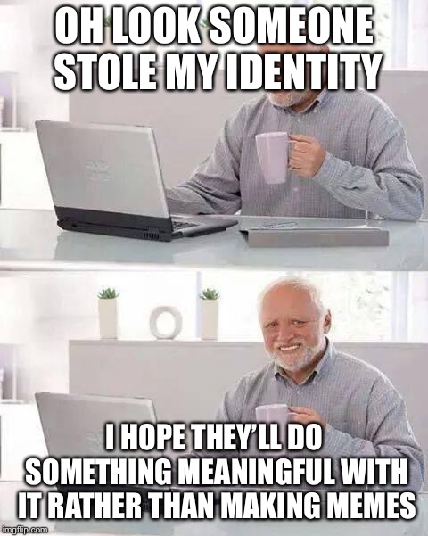 Identity theft is a serious issue people! | OH LOOK SOMEONE STOLE MY IDENTITY; I HOPE THEY’LL DO SOMETHING MEANINGFUL WITH IT RATHER THAN MAKING MEMES | image tagged in memes,hide the pain harold,identity theft | made w/ Imgflip meme maker