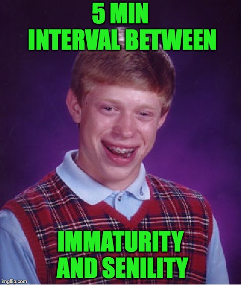 Emotional Maturity | 5 MIN INTERVAL BETWEEN; IMMATURITY AND SENILITY | image tagged in memes,bad luck brian,funny memes,funny,maturity | made w/ Imgflip meme maker