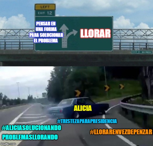 Left Exit 12 Off Ramp Meme | PENSAR EN UNA FORMA PARA SOLUCIONAR EL PROBLEMA; LLORAR; ALICIA; #TRISTEZAPARAPRESIDENCIA; #ALICIASOLUCIONANDO; #LLORARENVEZDEPENZAR; PROBLEMASLLORANDO | image tagged in memes,left exit 12 off ramp | made w/ Imgflip meme maker