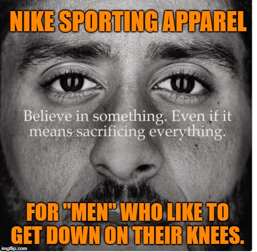 Nike: Marketing Crash and Burn Case Study | NIKE SPORTING APPAREL; FOR "MEN" WHO LIKE TO GET DOWN ON THEIR KNEES. | image tagged in nike,dank memes,memes,nfl | made w/ Imgflip meme maker