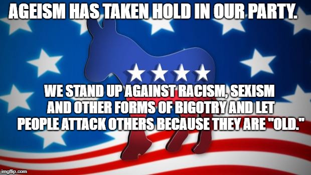 Democrats | AGEISM HAS TAKEN HOLD IN OUR PARTY. WE STAND UP AGAINST RACISM, SEXISM AND OTHER FORMS OF BIGOTRY AND LET PEOPLE ATTACK OTHERS BECAUSE THEY ARE "OLD." | image tagged in democrats | made w/ Imgflip meme maker