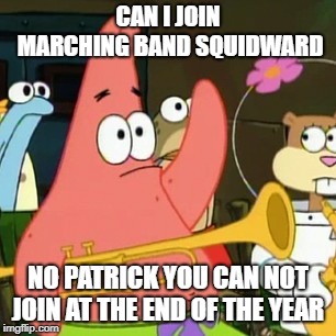 No Patrick Meme | CAN I JOIN MARCHING BAND SQUIDWARD; NO PATRICK YOU CAN NOT JOIN AT THE END OF THE YEAR | image tagged in memes,no patrick | made w/ Imgflip meme maker