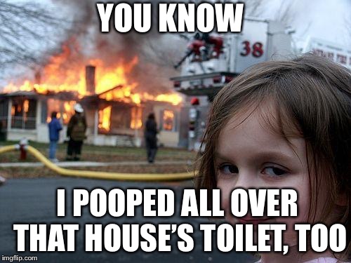 Disaster Girl Meme | YOU KNOW; I POOPED ALL OVER THAT HOUSE’S TOILET, TOO | image tagged in memes,disaster girl | made w/ Imgflip meme maker