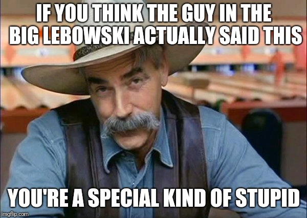 Sam Elliott special kind of stupid | IF YOU THINK THE GUY IN THE BIG LEBOWSKI ACTUALLY SAID THIS; YOU'RE A SPECIAL KIND OF STUPID | image tagged in sam elliott special kind of stupid | made w/ Imgflip meme maker