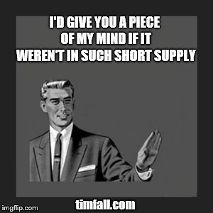 Piece of Mind | I'D GIVE YOU A PIECE OF MY MIND IF IT WEREN'T IN SUCH SHORT SUPPLY; timfall.com | image tagged in memes | made w/ Imgflip meme maker