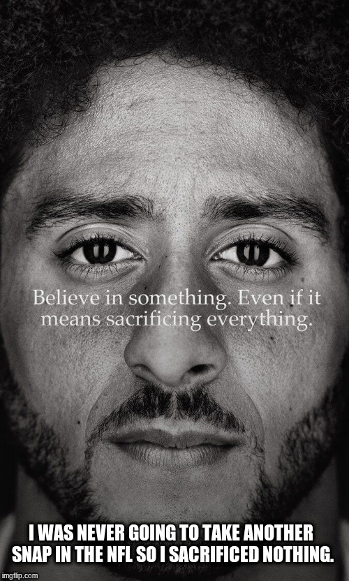 Kaepernick | I WAS NEVER GOING TO TAKE ANOTHER SNAP IN THE NFL SO I SACRIFICED NOTHING. | image tagged in kaepernick,nike,idiots | made w/ Imgflip meme maker