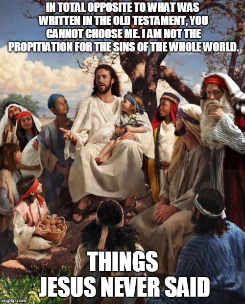 Story Time Jesus | IN TOTAL OPPOSITE TO WHAT WAS WRITTEN IN THE OLD TESTAMENT, YOU CANNOT CHOOSE ME. I AM NOT THE PROPITIATION FOR THE SINS OF THE WHOLE WORLD. THINGS JESUS NEVER SAID | image tagged in story time jesus | made w/ Imgflip meme maker