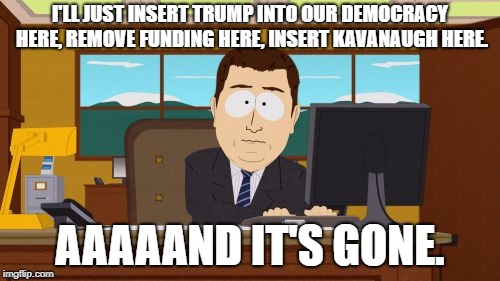 Aaaaand Its Gone Meme | I'LL JUST INSERT TRUMP INTO OUR DEMOCRACY HERE, REMOVE FUNDING HERE, INSERT KAVANAUGH HERE. AAAAAND IT'S GONE. | image tagged in memes,aaaaand its gone | made w/ Imgflip meme maker