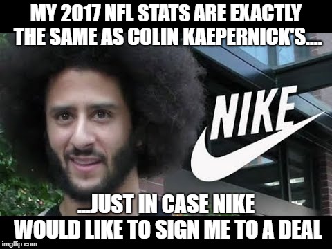 2017 NFL Stats | MY 2017 NFL STATS ARE EXACTLY THE SAME AS COLIN KAEPERNICK'S.... ...JUST IN CASE NIKE WOULD LIKE TO SIGN ME TO A DEAL | image tagged in nike colin,nike,asshole,nfl,kapernick | made w/ Imgflip meme maker